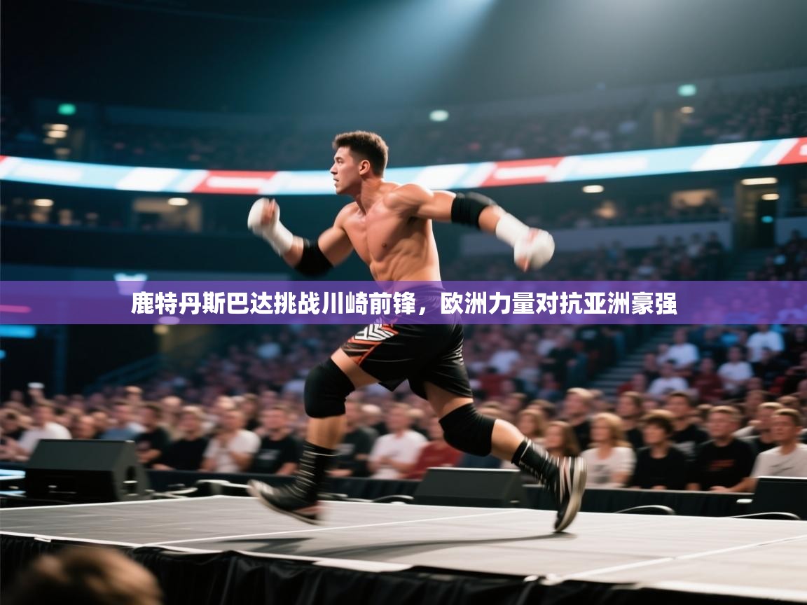 鹿特丹斯巴达挑战川崎前锋，欧洲力量对抗亚洲豪强