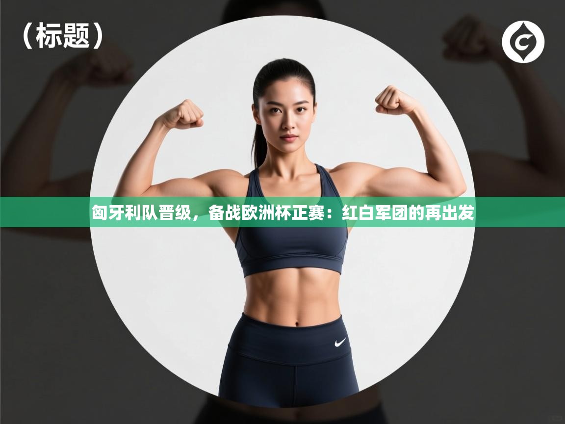 匈牙利队晋级，备战欧洲杯正赛：红白军团的再出发