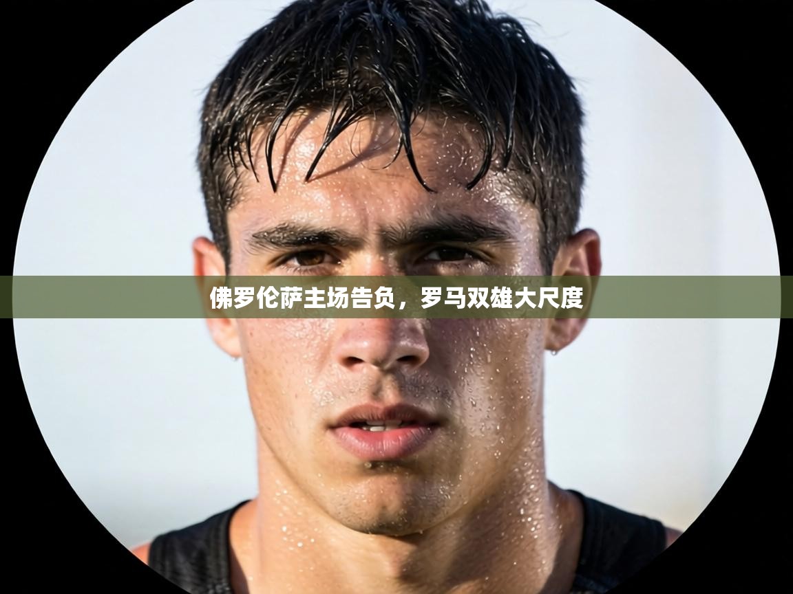 佛罗伦萨主场告负，罗马双雄大尺度